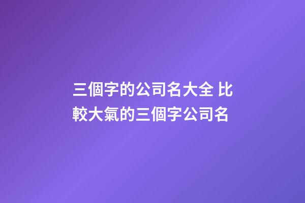 三個字的公司名大全 比較大氣的三個字公司名-第1張-公司起名-玄機派